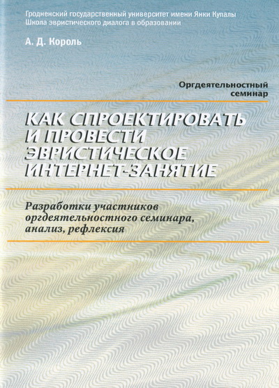 Король, А.Д. Как спроектировать  и провести эвристическое интернет-занятие. Разработки участников оргдеятеьностного семинара, анализ, рефлексия: практикум / А.Д. Король. - Гродно: ГрГУ, 2017 - 67 с.