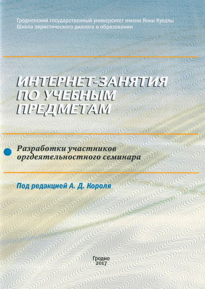 Интернет-занятия по учебным предметам: разработки участников оргдеятельностного семинара &quot;Как спроектировать эвристическое интернет-занятие&quot; / под ред. А.Д. Короля. - Гродно: ГрГУ, 2017. - 56 с.