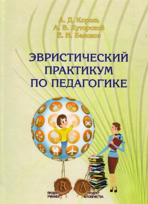 Король, А. Д. Эвристический практикум по педагогике : учеб.-метод. пособие / А. Д. Король, А. В. Хуторской, Е. И. Белокоз. - Гродно : ГрГУ, 2014.- 193 с.